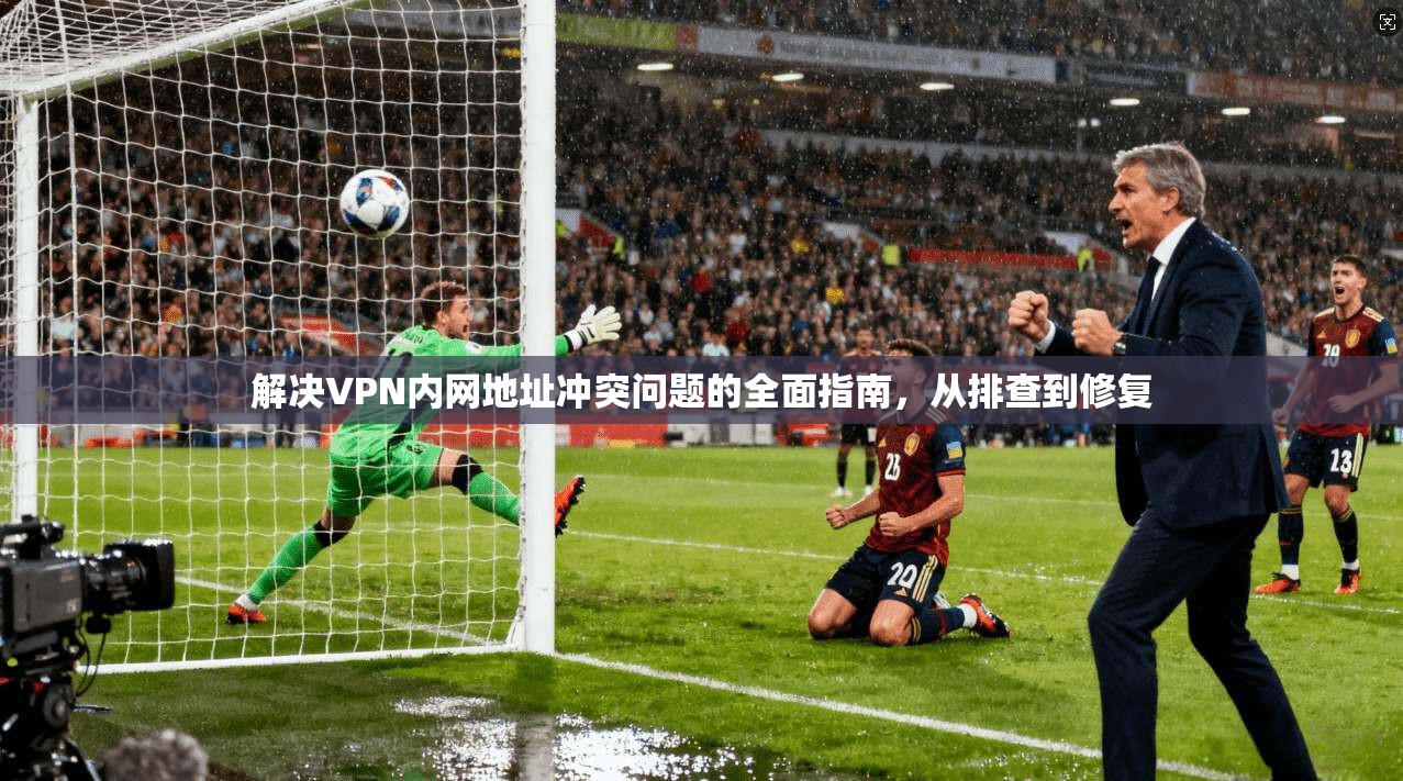 解决VPN内网地址冲突问题的全面指南,从排查到修复