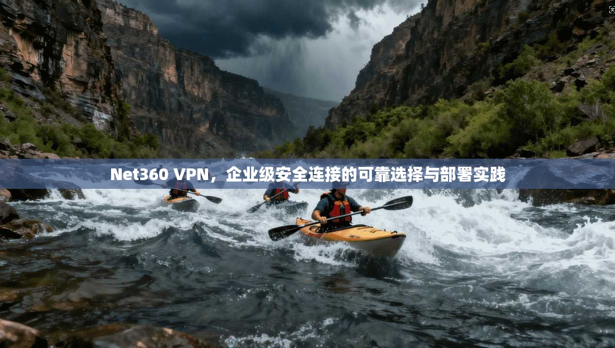 Net360 VPN，企业级安全连接的可靠选择与部署实践