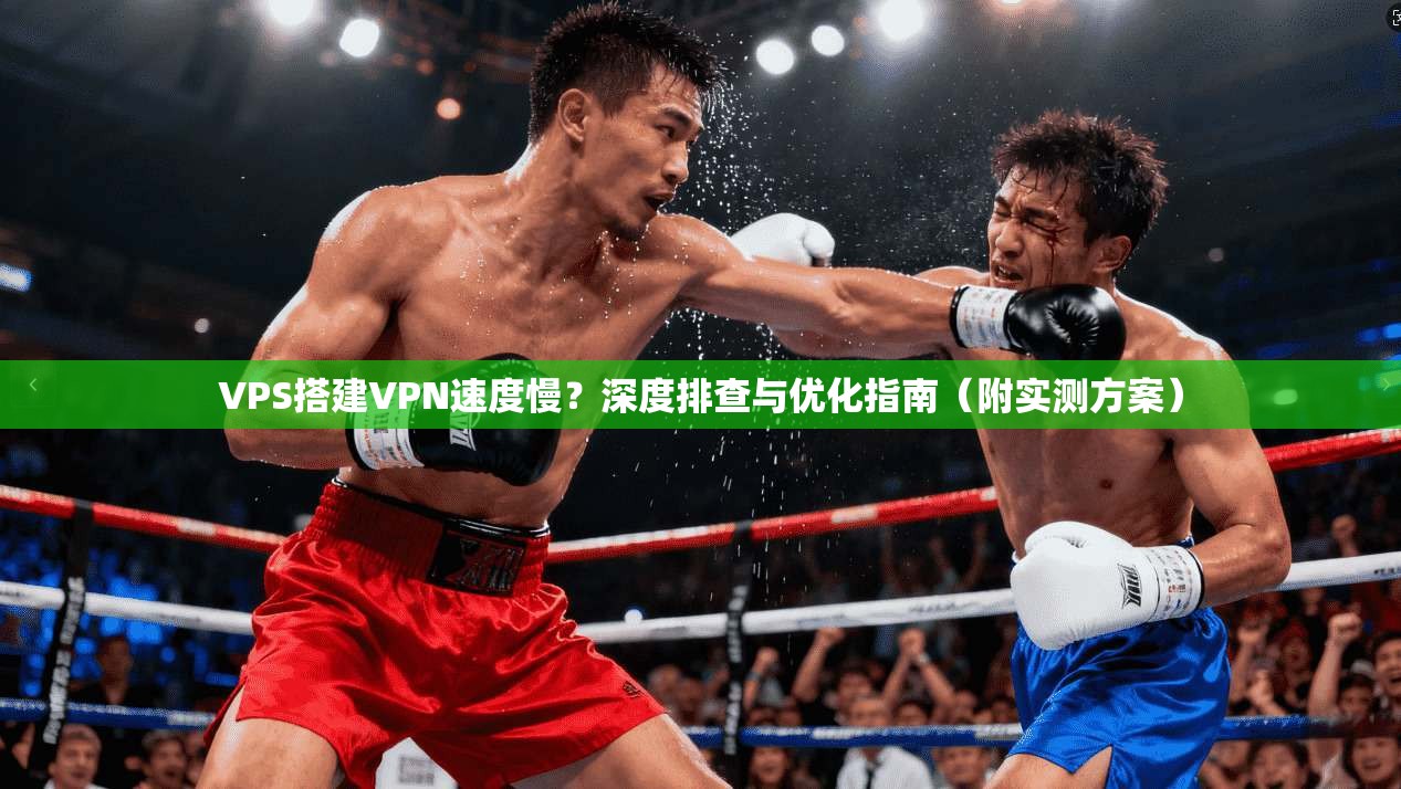 VPS搭建VPN速度慢?深度排查与优化指南(附实测方案)
