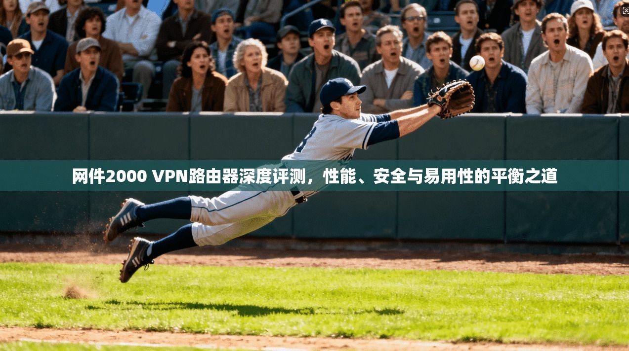 网件2000 VPN路由器深度评测，性能、安全与易用性的平衡之道