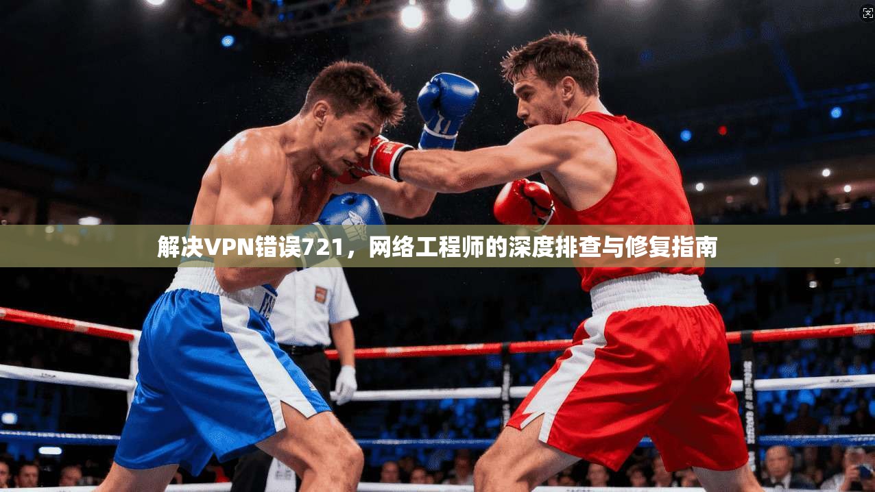 解决VPN错误721，网络工程师的深度排查与修复指南