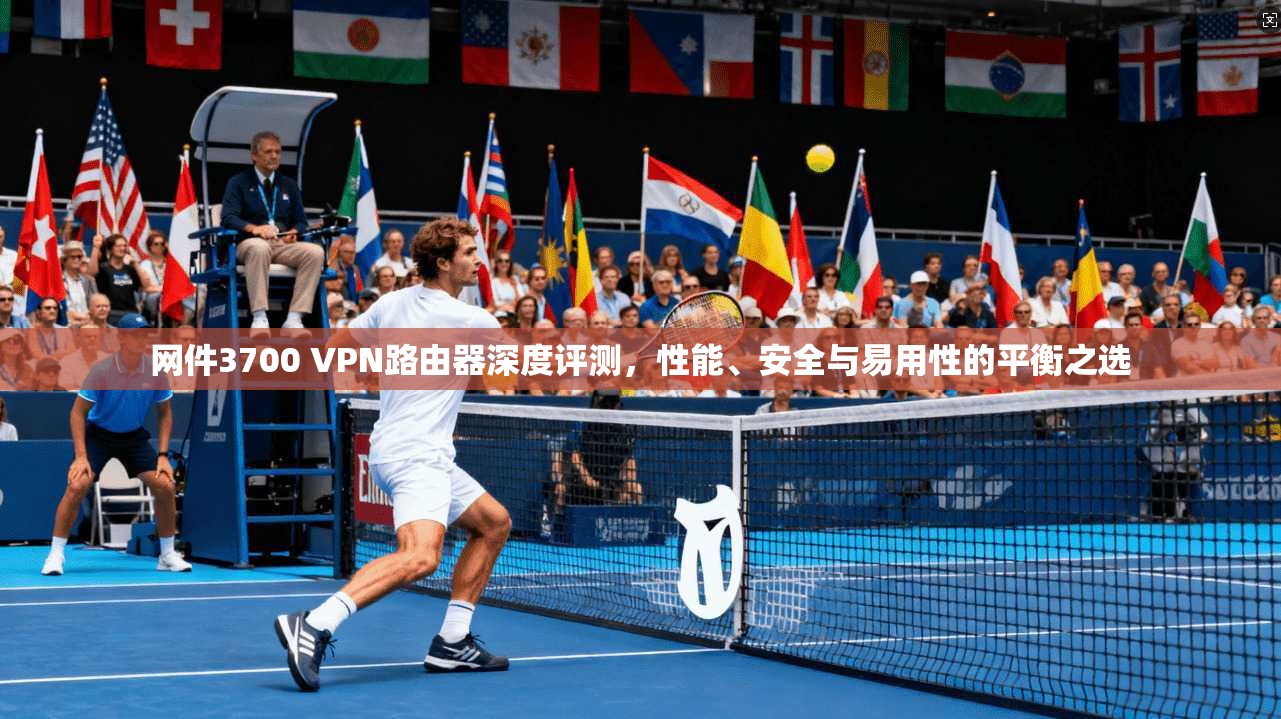 网件3700 VPN路由器深度评测，性能、安全与易用性的平衡之选