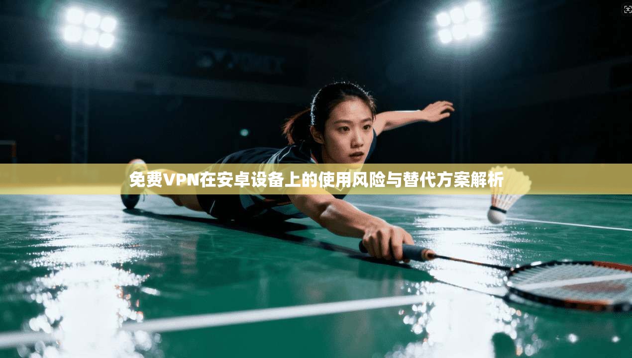 免费VPN在安卓设备上的使用风险与替代方案解析