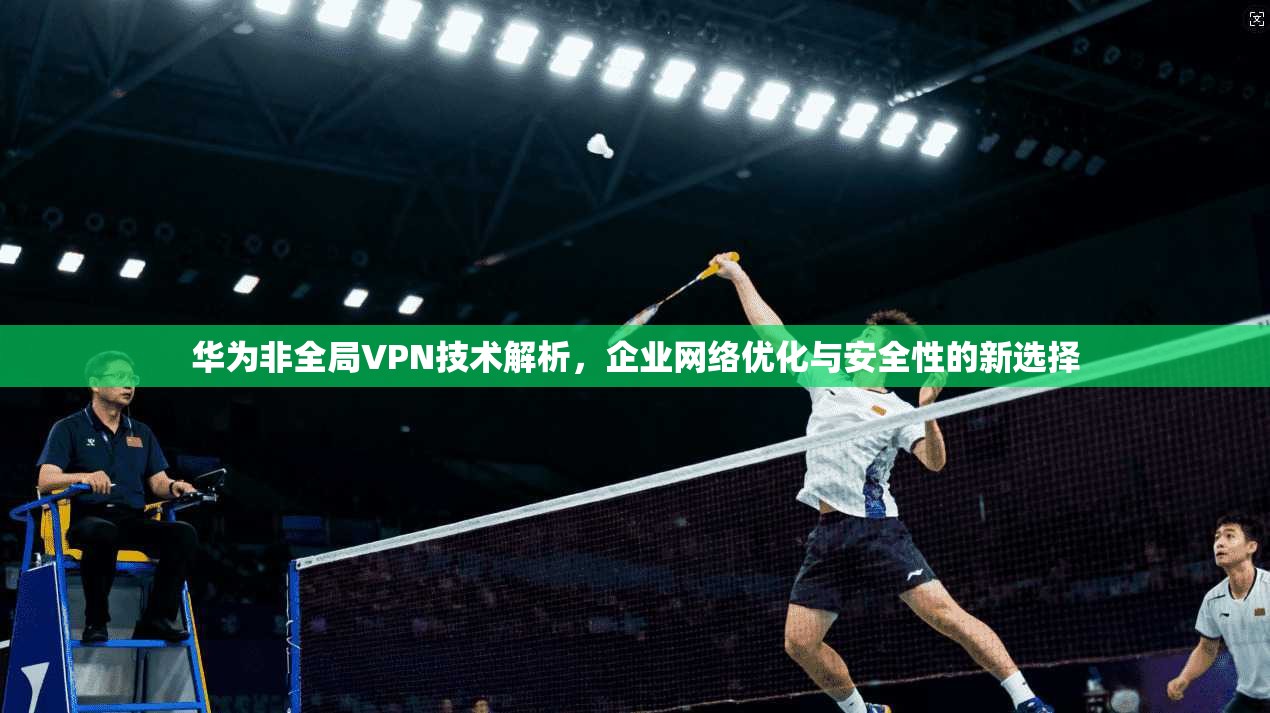 华为非全局VPN技术解析,企业网络优化与安全性的新选择