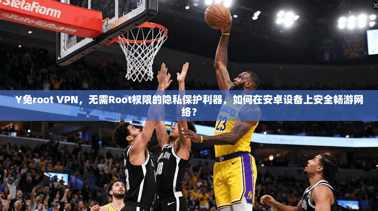 Y免root VPN,无需Root权限的隐私保护利器,如何在安卓设备上安全畅游网络?