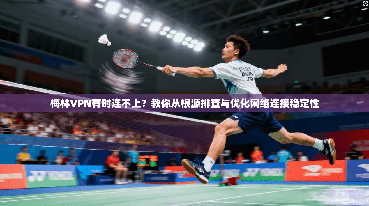 梅林VPN有时连不上？教你从根源排查与优化网络连接稳定性