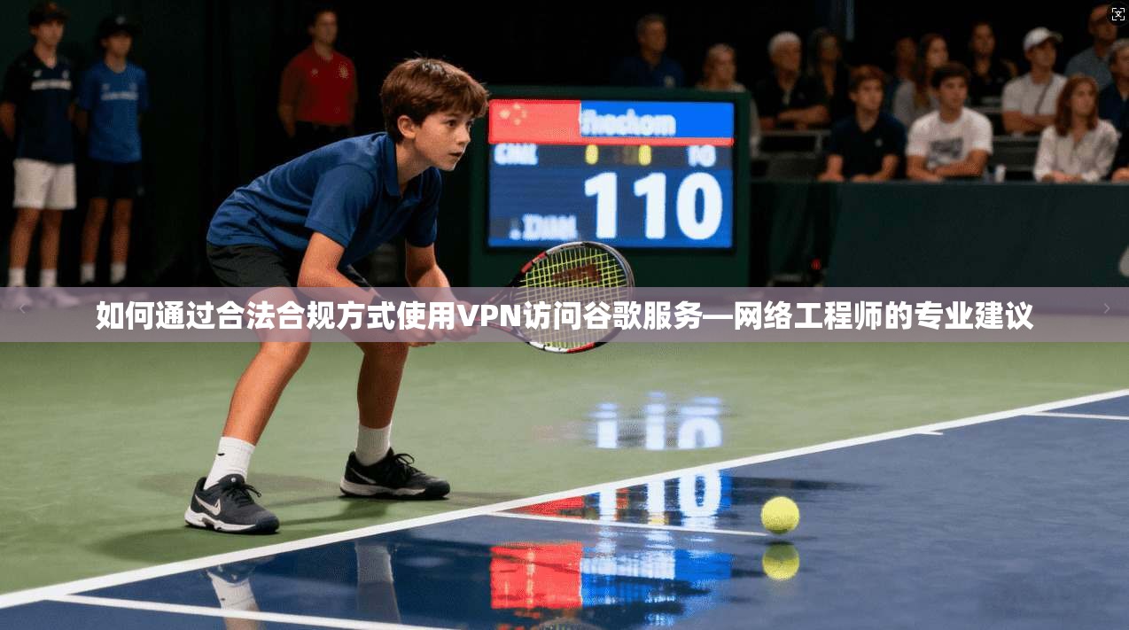如何通过合法合规方式使用VPN访问谷歌服务—网络工程师的专业建议