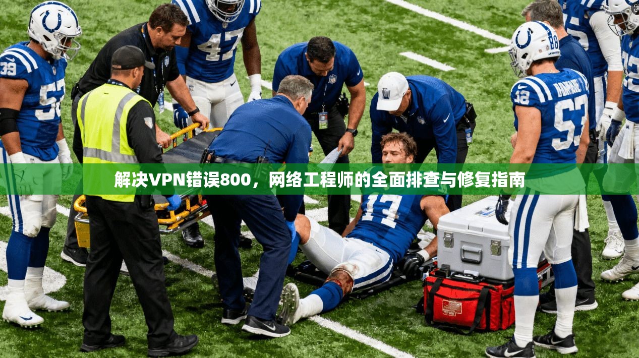 解决VPN错误800，网络工程师的全面排查与修复指南
