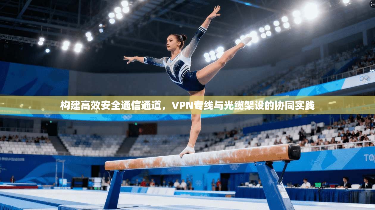构建高效安全通信通道，VPN专线与光缆架设的协同实践