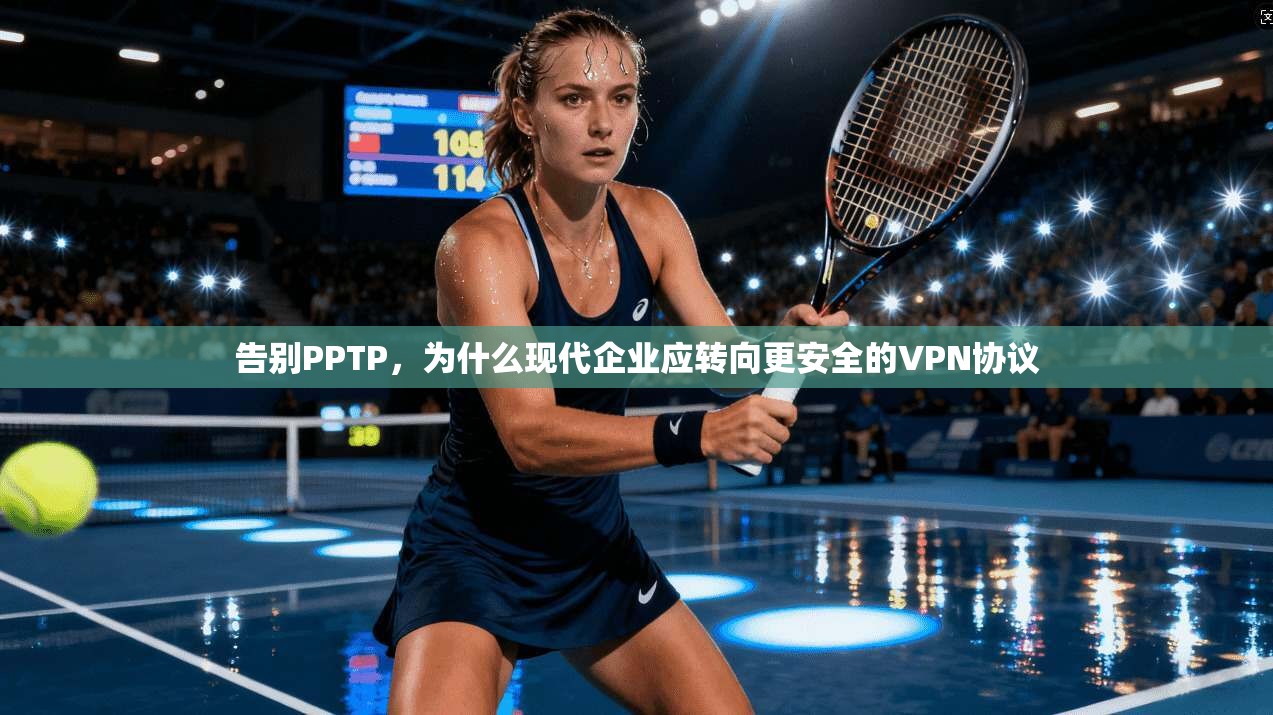 告别PPTP，为什么现代企业应转向更安全的VPN协议