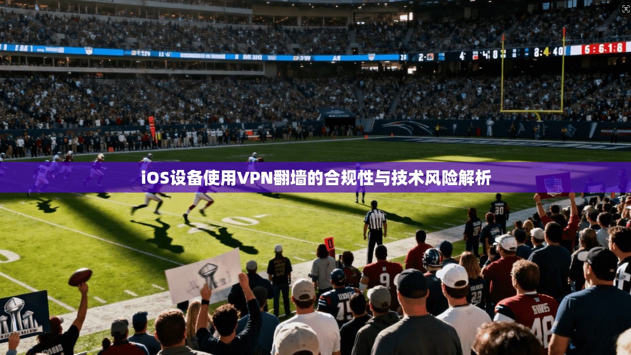 iOS设备使用VPN翻墙的合规性与技术风险解析