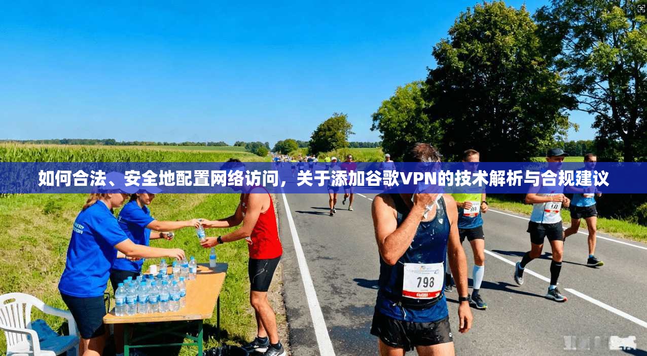 如何合法、安全地配置网络访问，关于添加谷歌VPN的技术解析与合规建议
