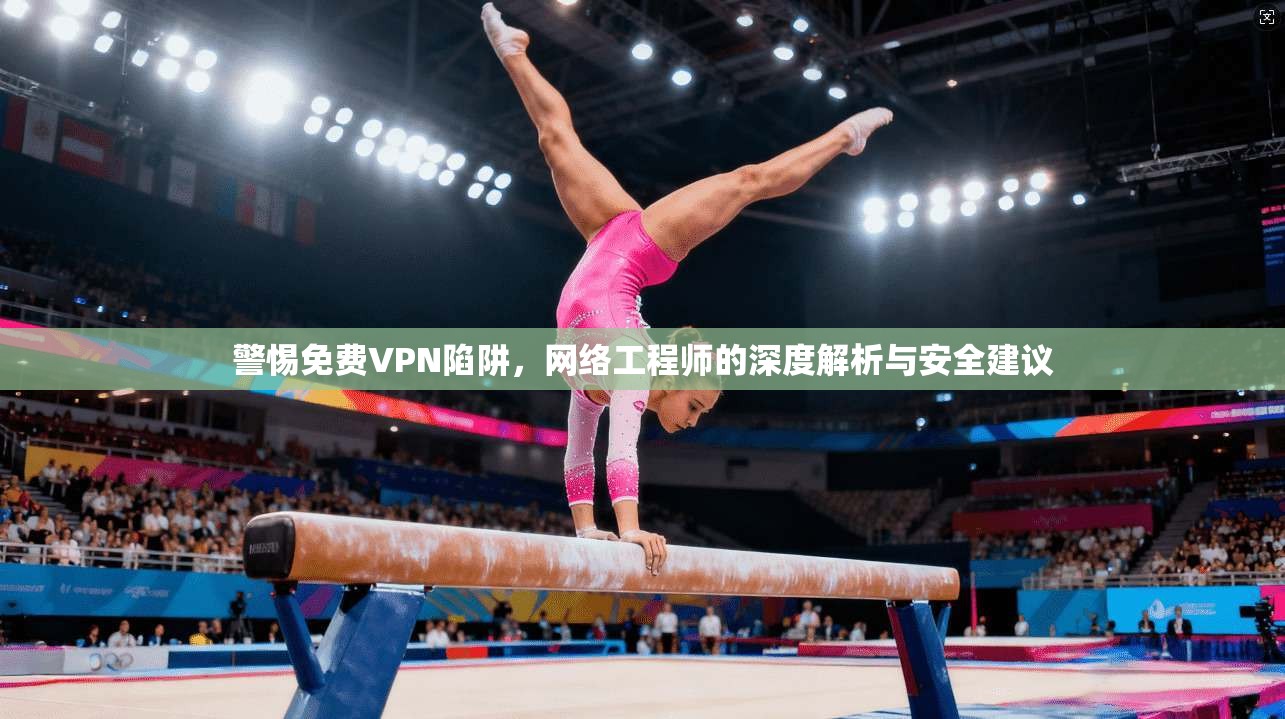 警惕免费VPN陷阱，网络工程师的深度解析与安全建议