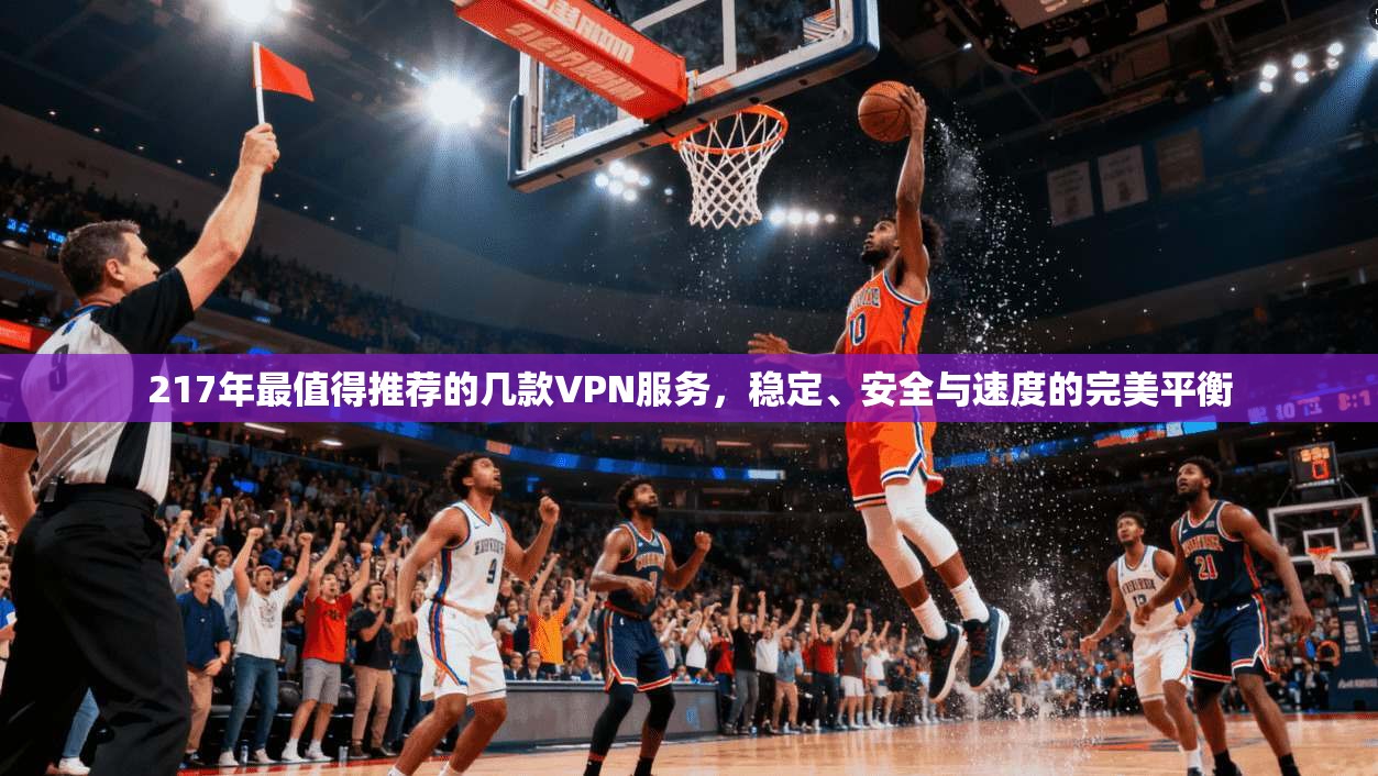 217年最值得推荐的几款VPN服务，稳定、安全与速度的完美平衡