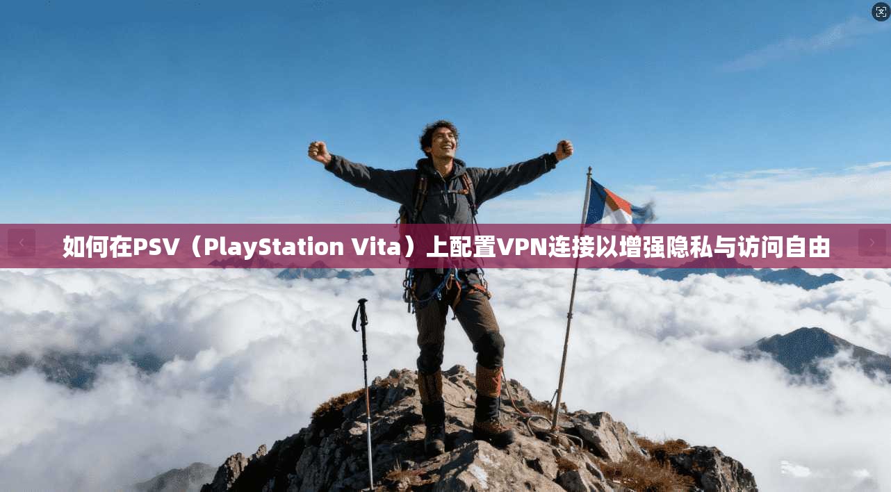 如何在PSV(PlayStation Vita)上配置VPN连接以增强隐私与访问自由