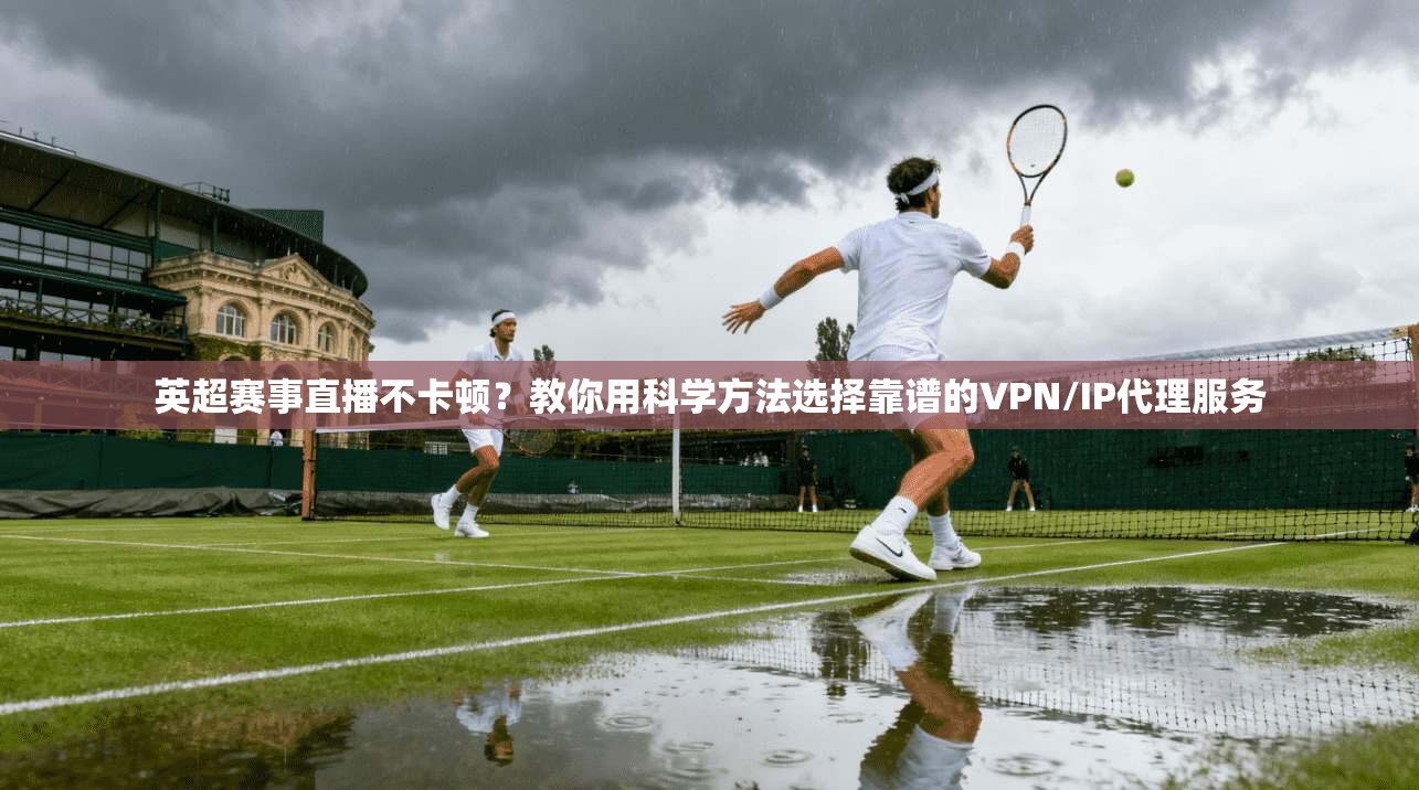 英超赛事直播不卡顿？教你用科学方法选择靠谱的VPN/IP代理服务