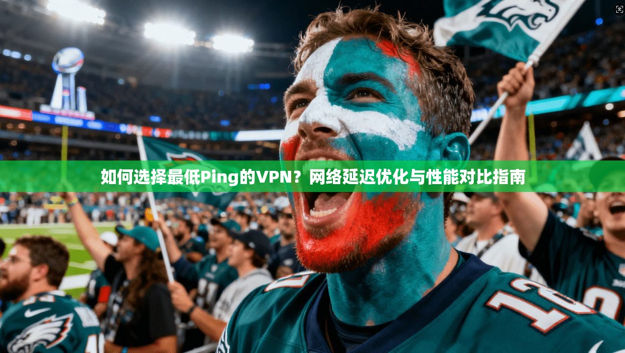 如何选择最低Ping的VPN?网络延迟优化与性能对比指南