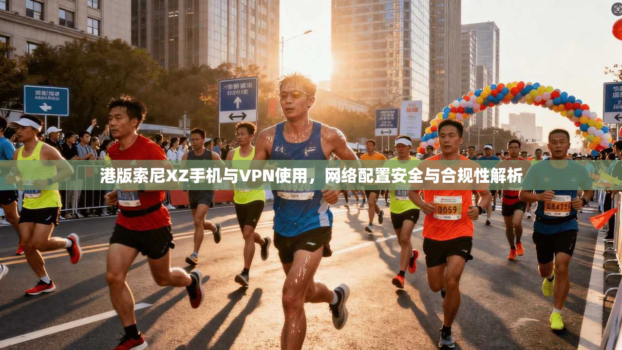 港版索尼XZ手机与VPN使用,网络配置安全与合规性解析