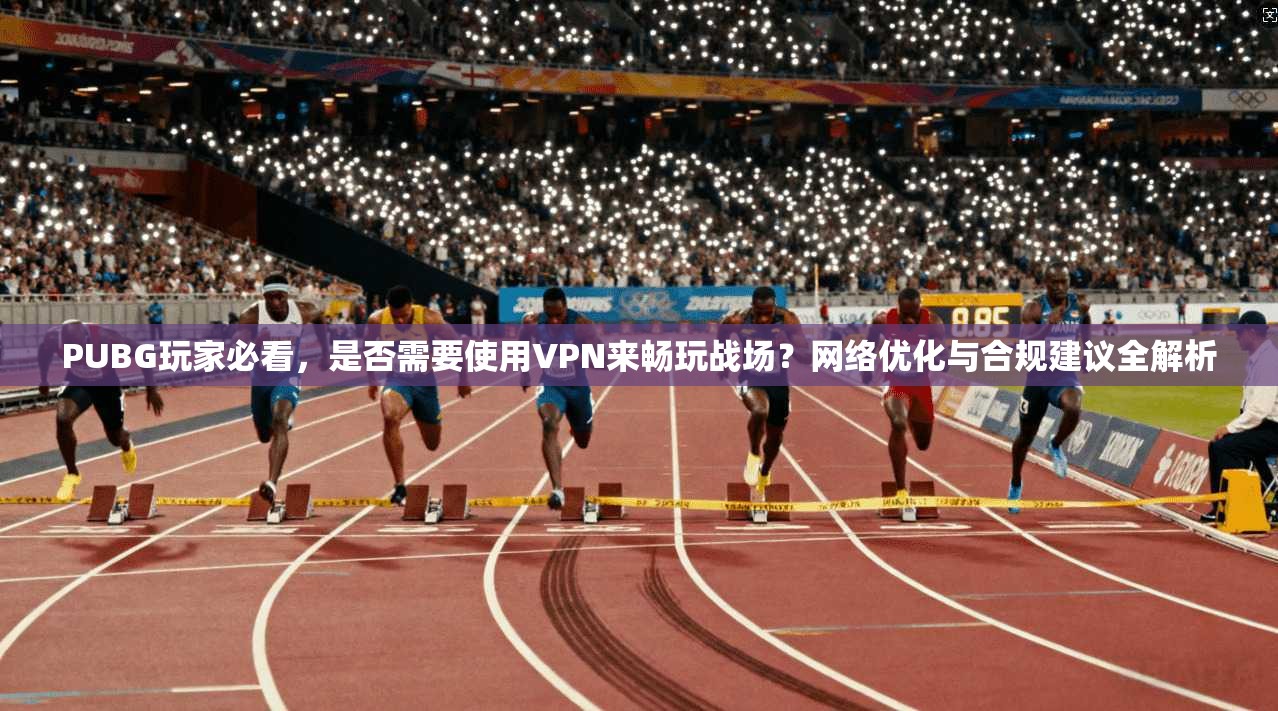PUBG玩家必看，是否需要使用VPN来畅玩战场？网络优化与合规建议全解析
