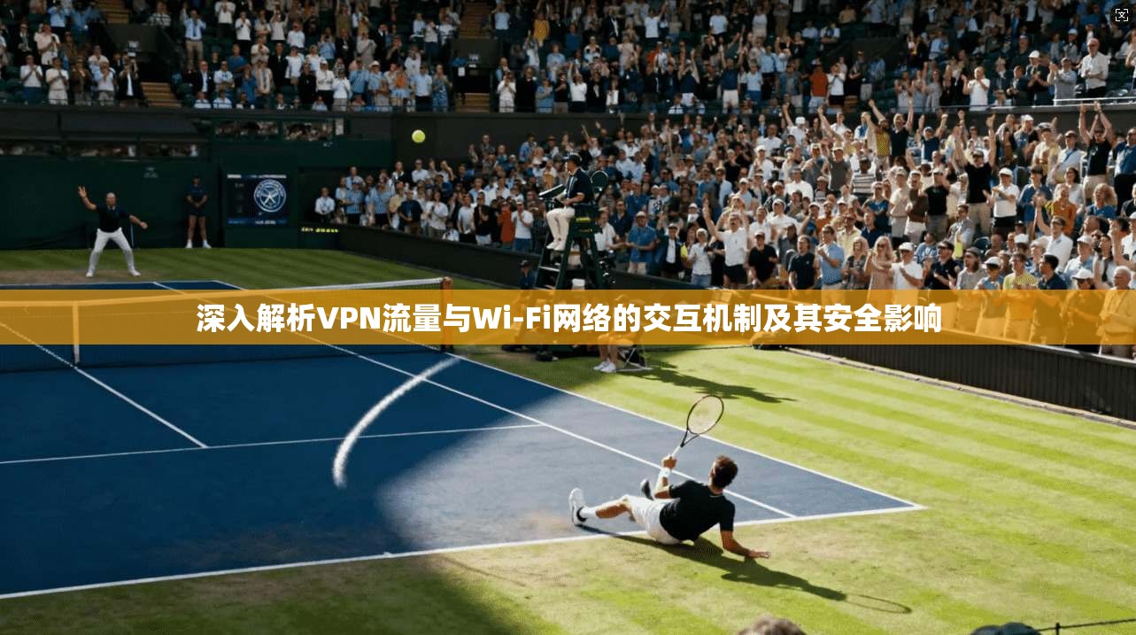 深入解析VPN流量与Wi-Fi网络的交互机制及其安全影响
