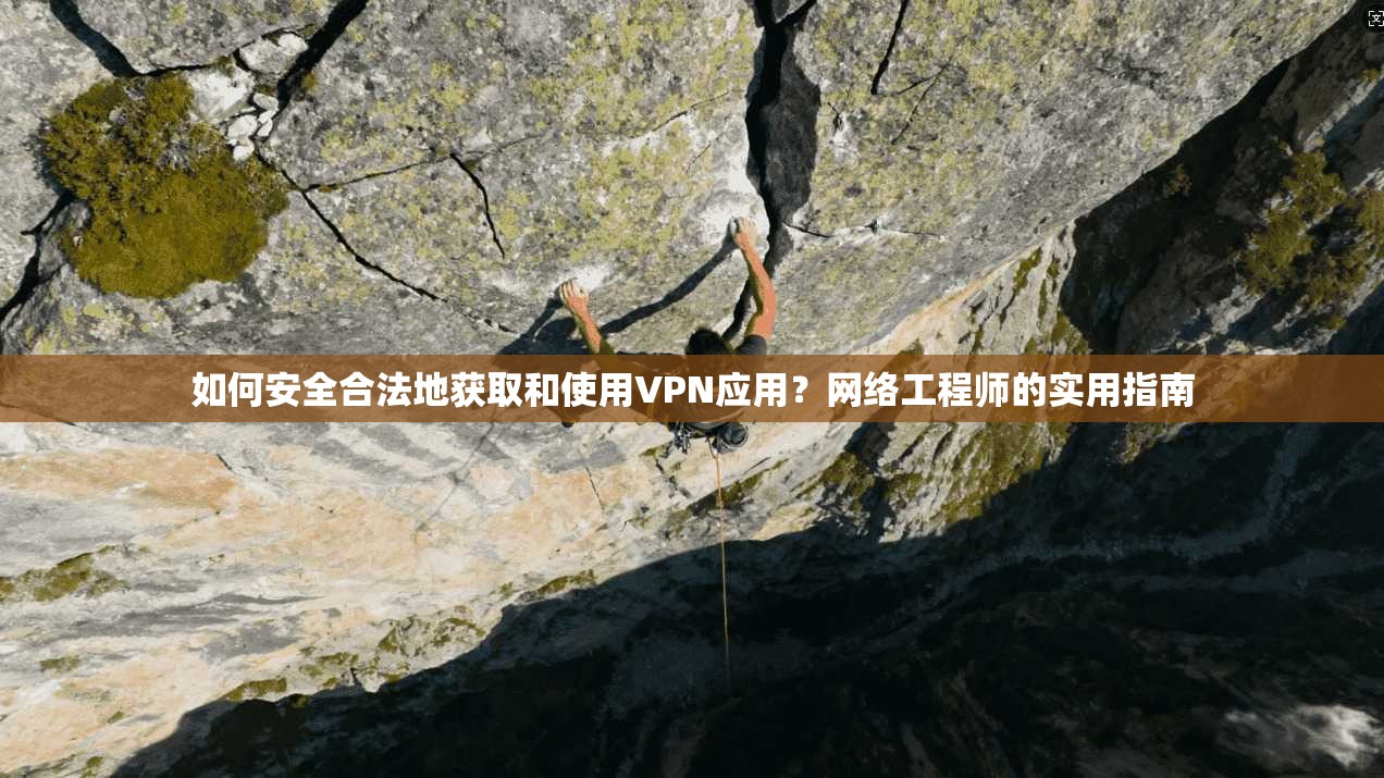 如何安全合法地获取和使用VPN应用？网络工程师的实用指南