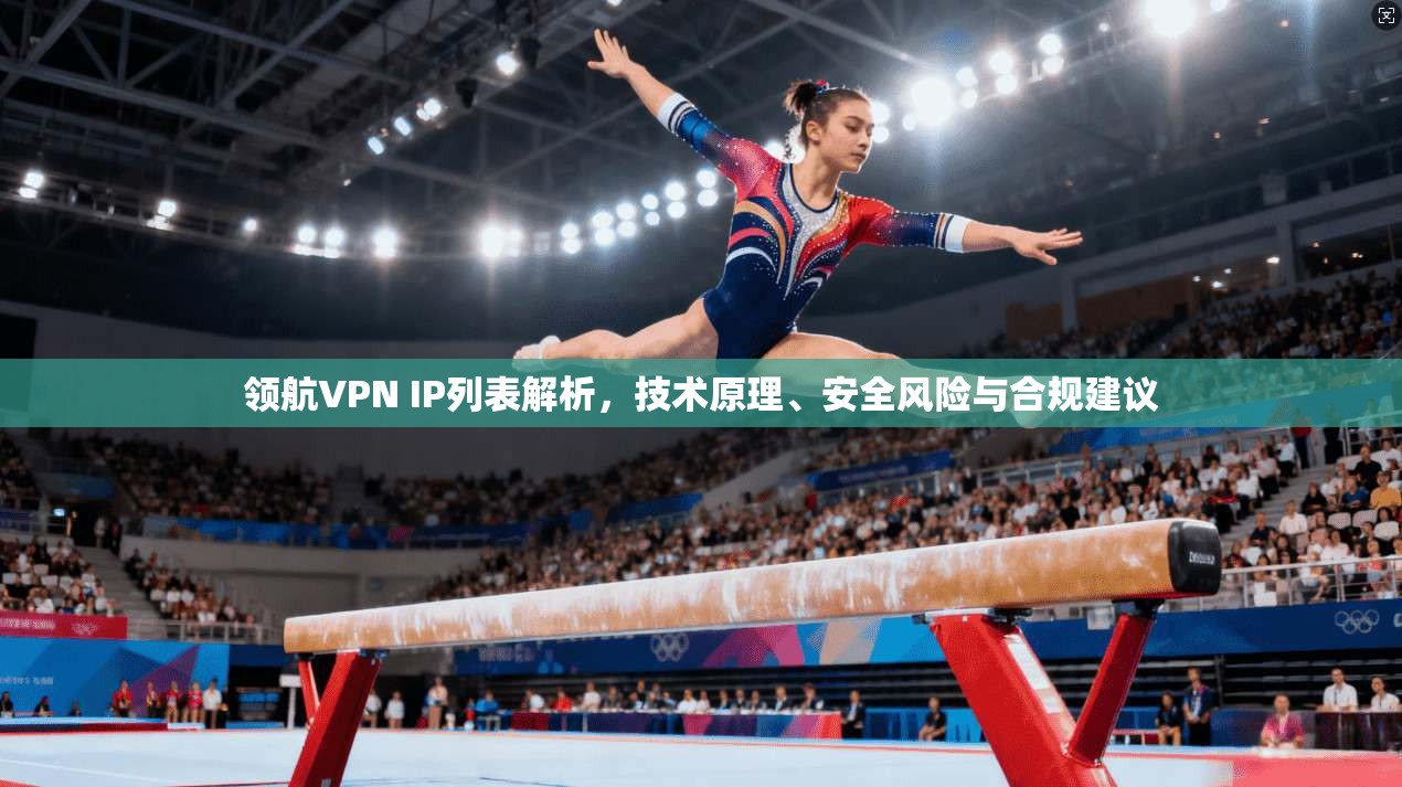 领航VPN IP列表解析,技术原理、安全风险与合规建议