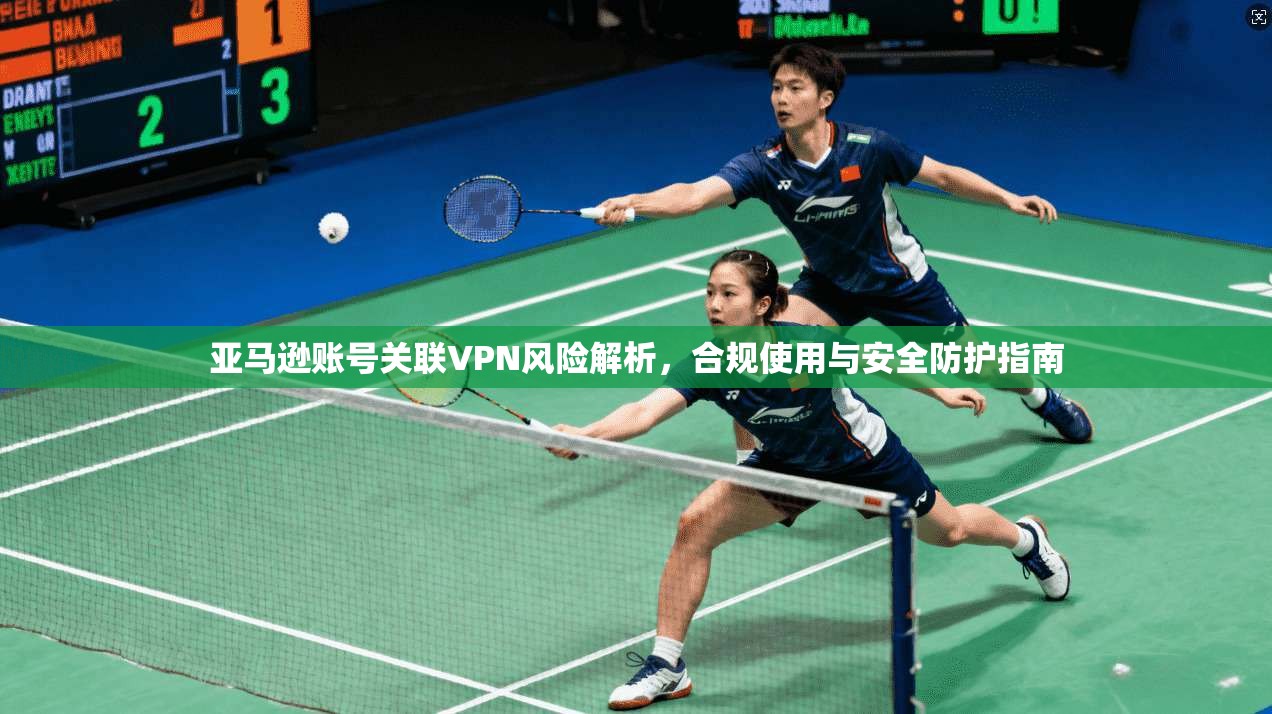 亚马逊账号关联VPN风险解析,合规使用与安全防护指南