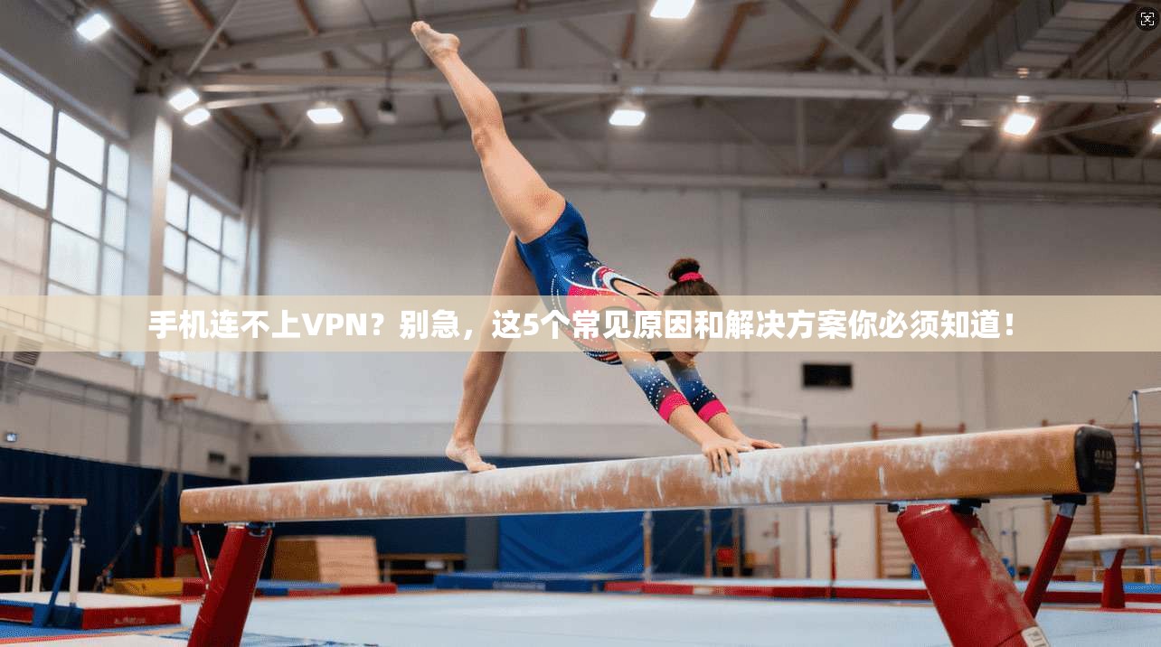 手机连不上VPN?别急,这5个常见原因和解决方案你必须知道!