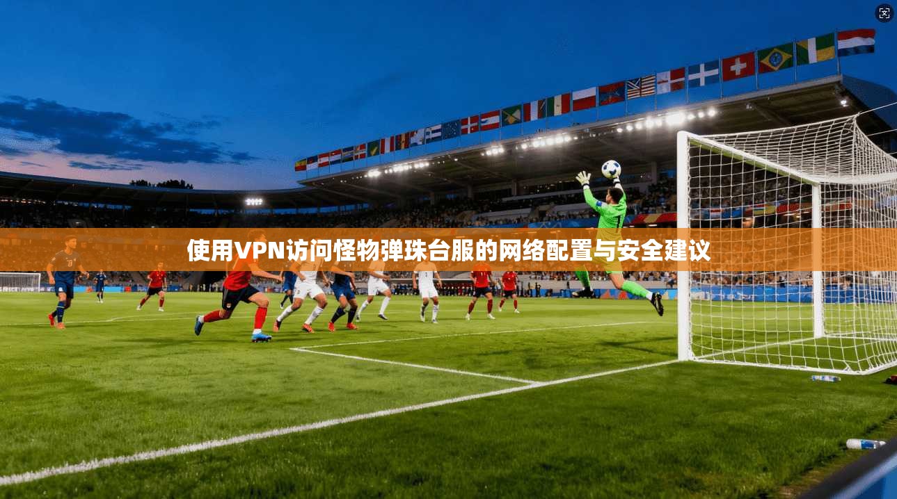 使用VPN访问怪物弹珠台服的网络配置与安全建议