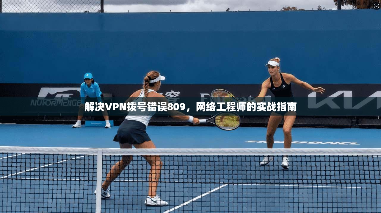 解决VPN拨号错误809，网络工程师的实战指南