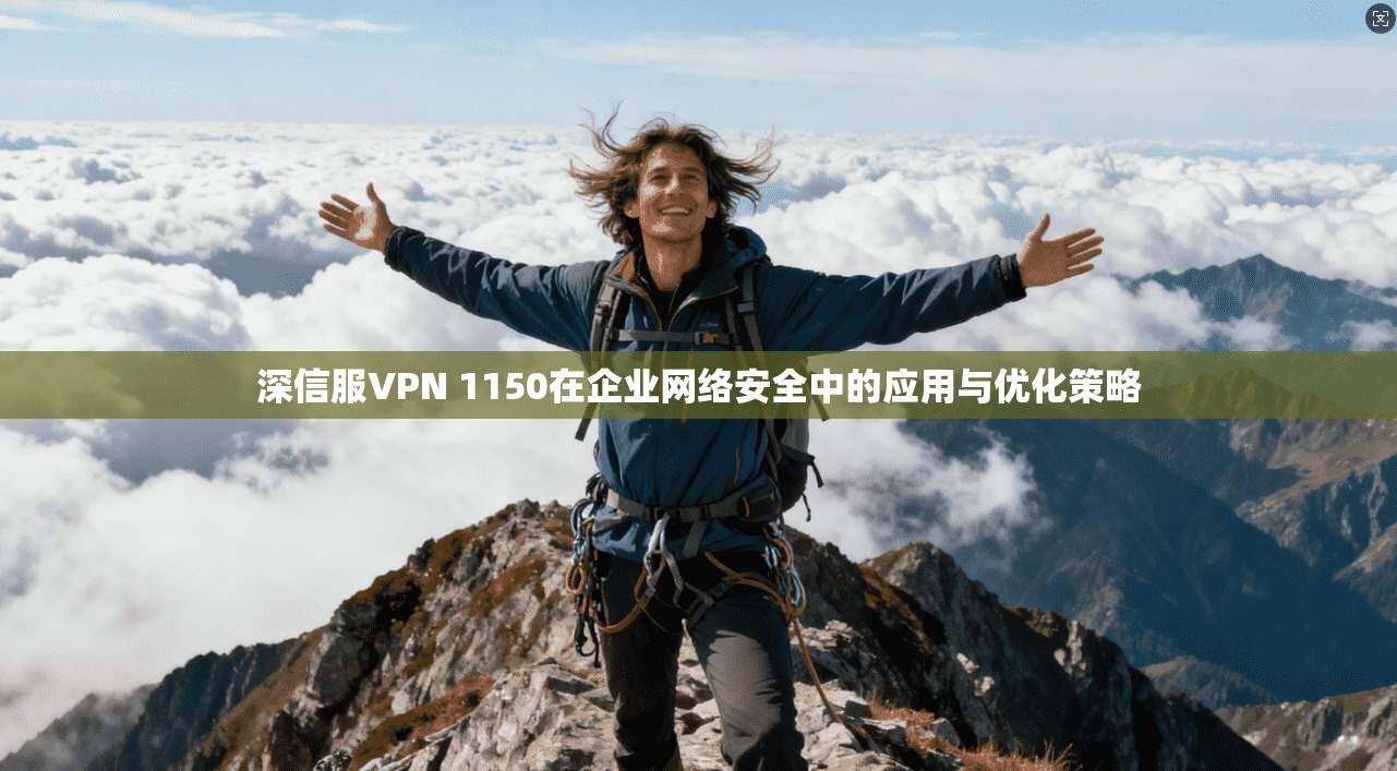 深信服VPN 1150在企业网络安全中的应用与优化策略
