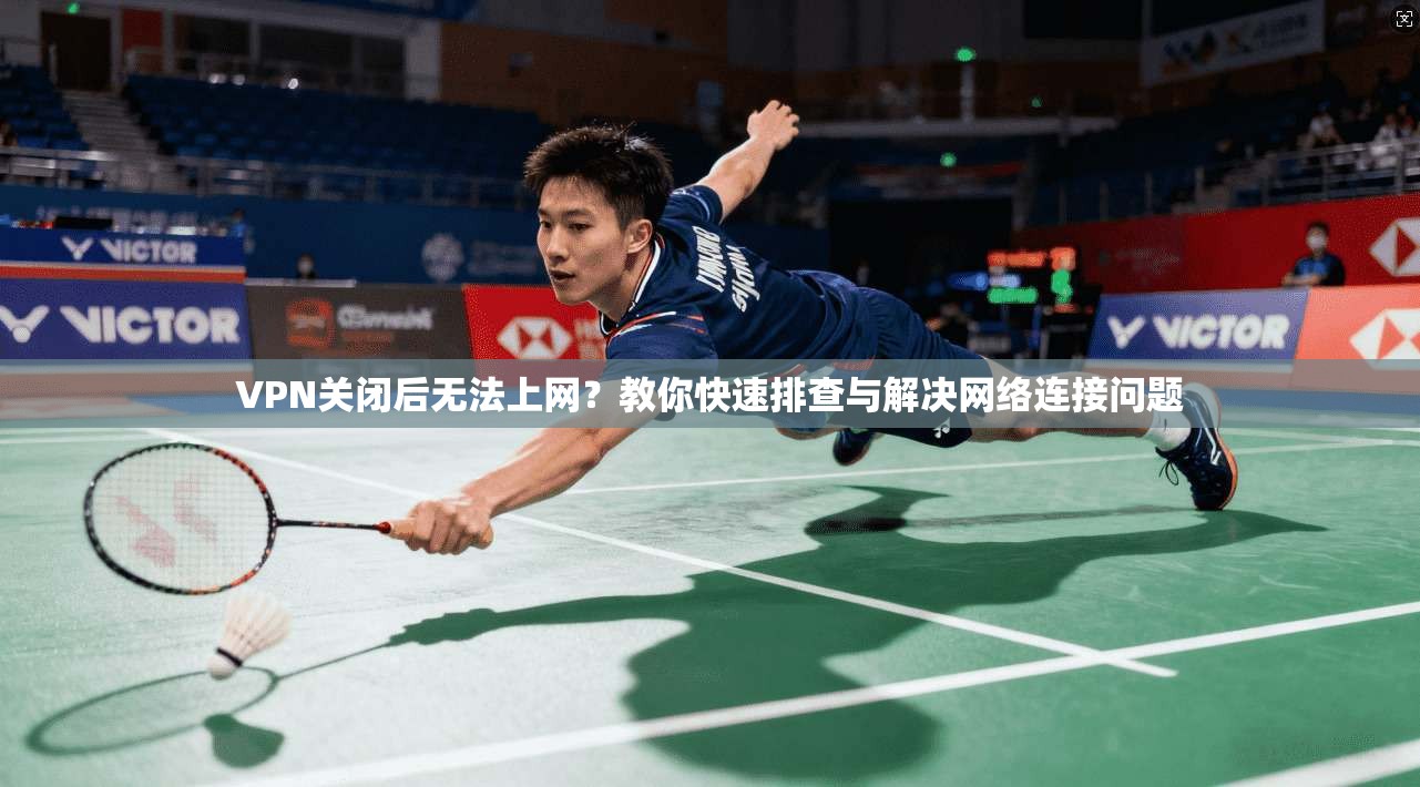 VPN关闭后无法上网？教你快速排查与解决网络连接问题