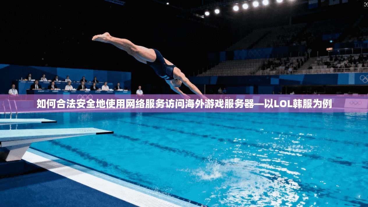 如何合法安全地使用网络服务访问海外游戏服务器—以LOL韩服为例