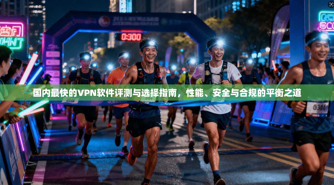 国内最快的VPN软件评测与选择指南，性能、安全与合规的平衡之道