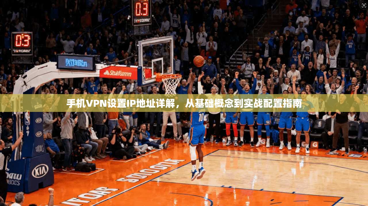 手机VPN设置IP地址详解，从基础概念到实战配置指南