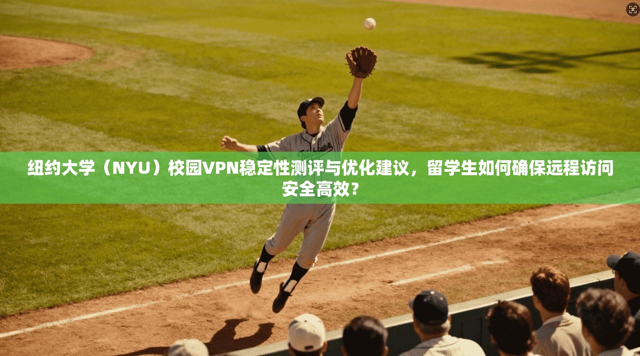 纽约大学(NYU)校园VPN稳定性测评与优化建议,留学生如何确保远程访问安全高效?