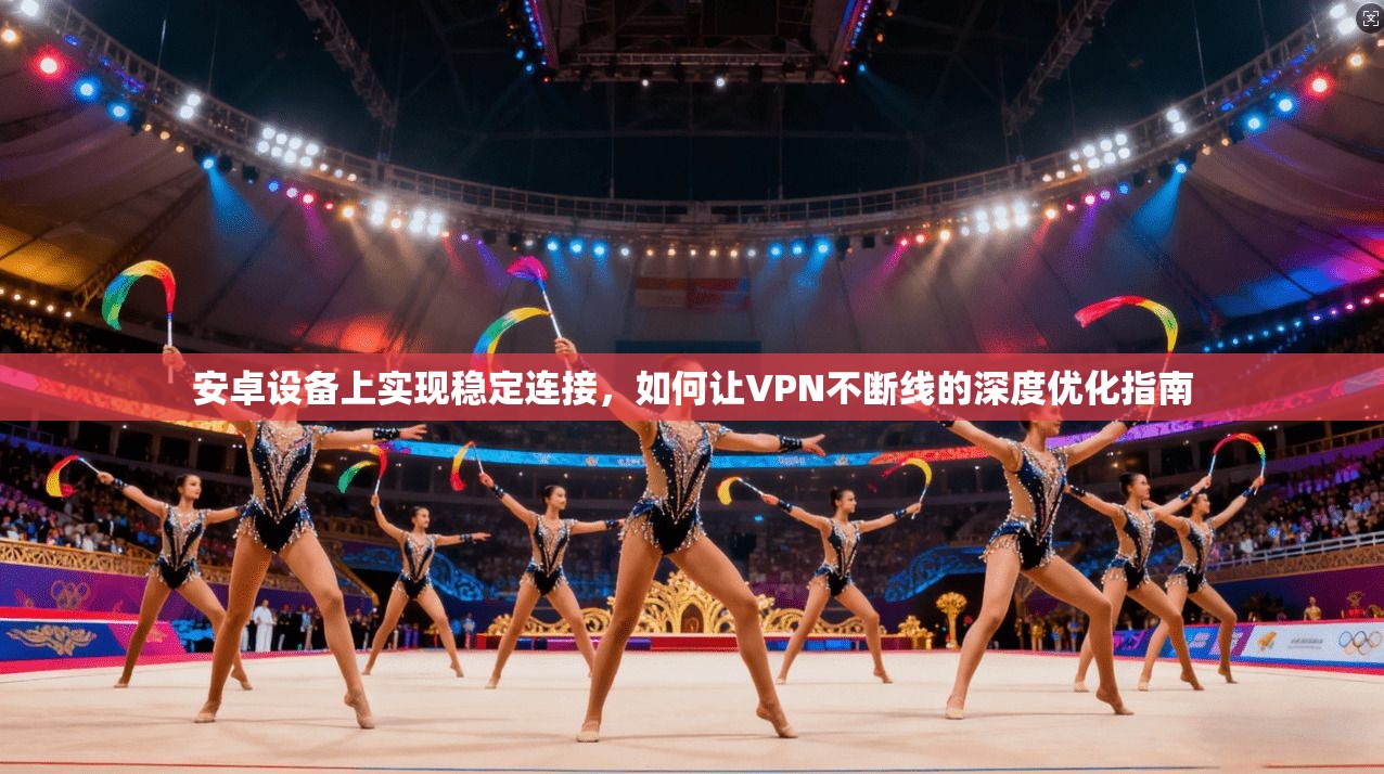 安卓设备上实现稳定连接，如何让VPN不断线的深度优化指南