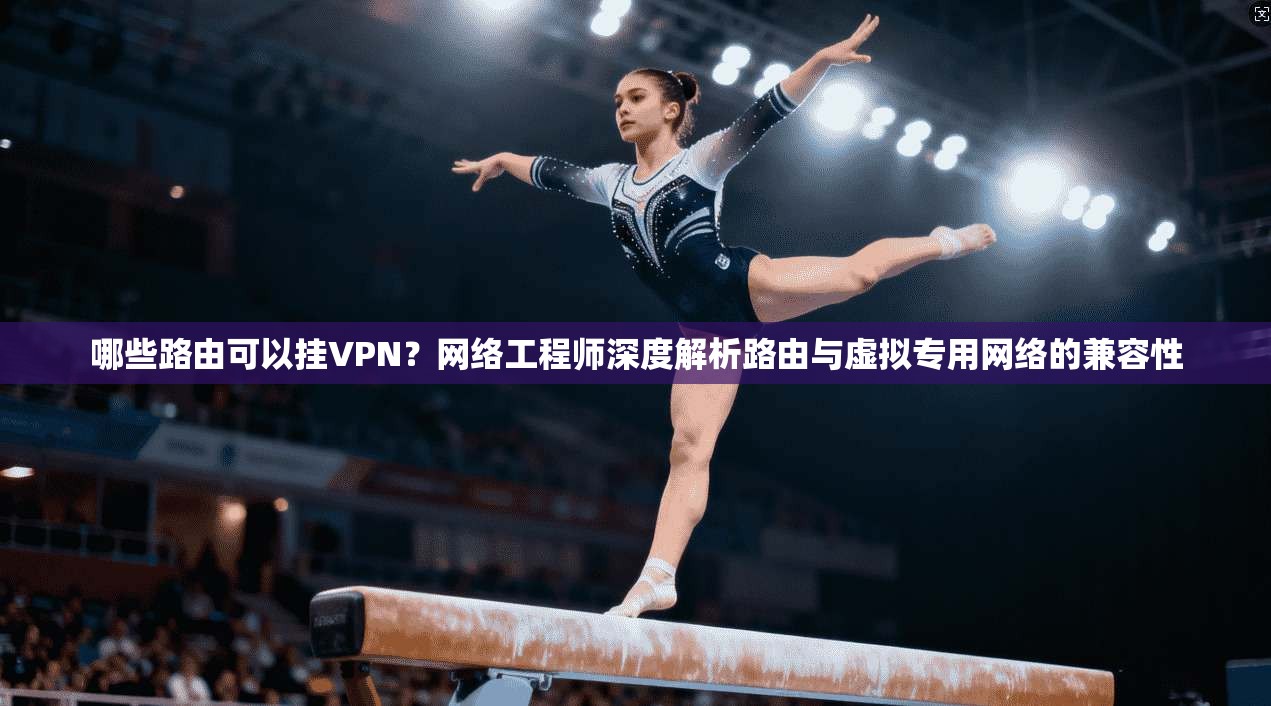 哪些路由可以挂VPN？网络工程师深度解析路由与虚拟专用网络的兼容性