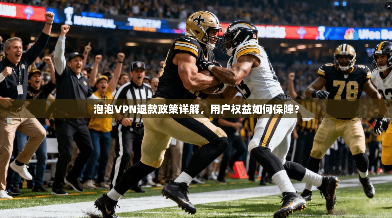 泡泡VPN退款政策详解,用户权益如何保障? 泡泡VPN退款政策详解,用户权益如何保障?