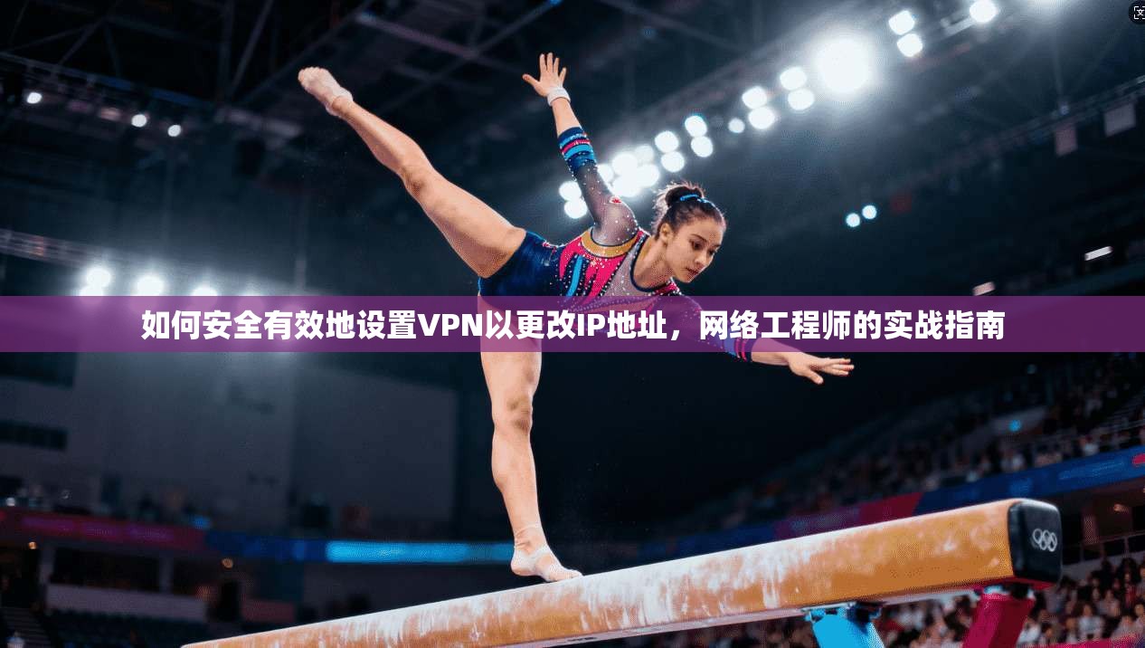 如何安全有效地设置VPN以更改IP地址,网络工程师的实战指南