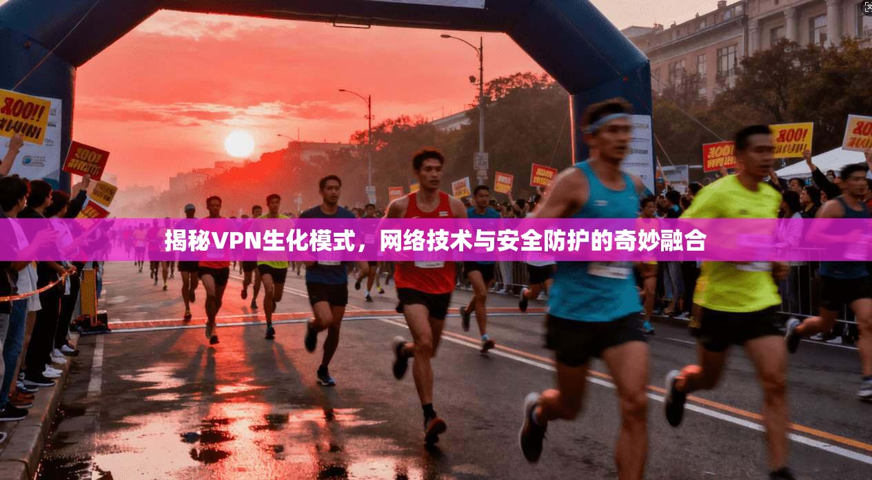 揭秘VPN生化模式，网络技术与安全防护的奇妙融合