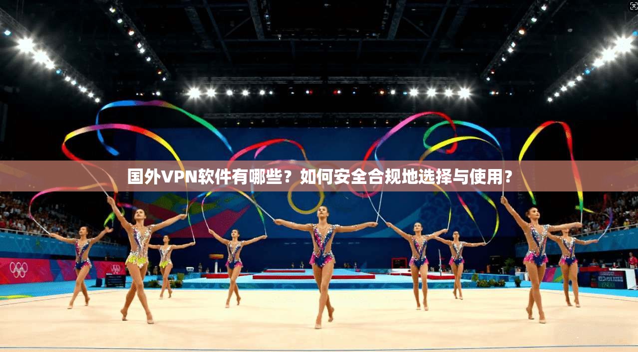 国外VPN软件有哪些？如何安全合规地选择与使用？