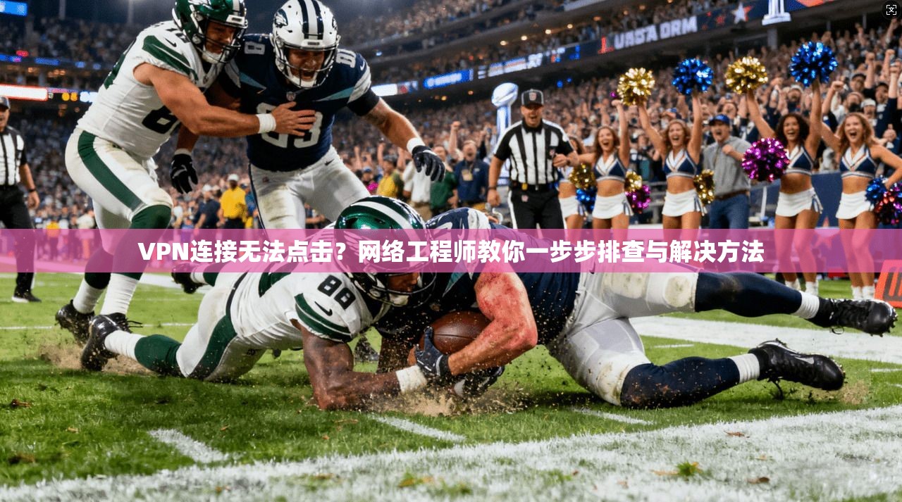 VPN连接无法点击?网络工程师教你一步步排查与解决方法
