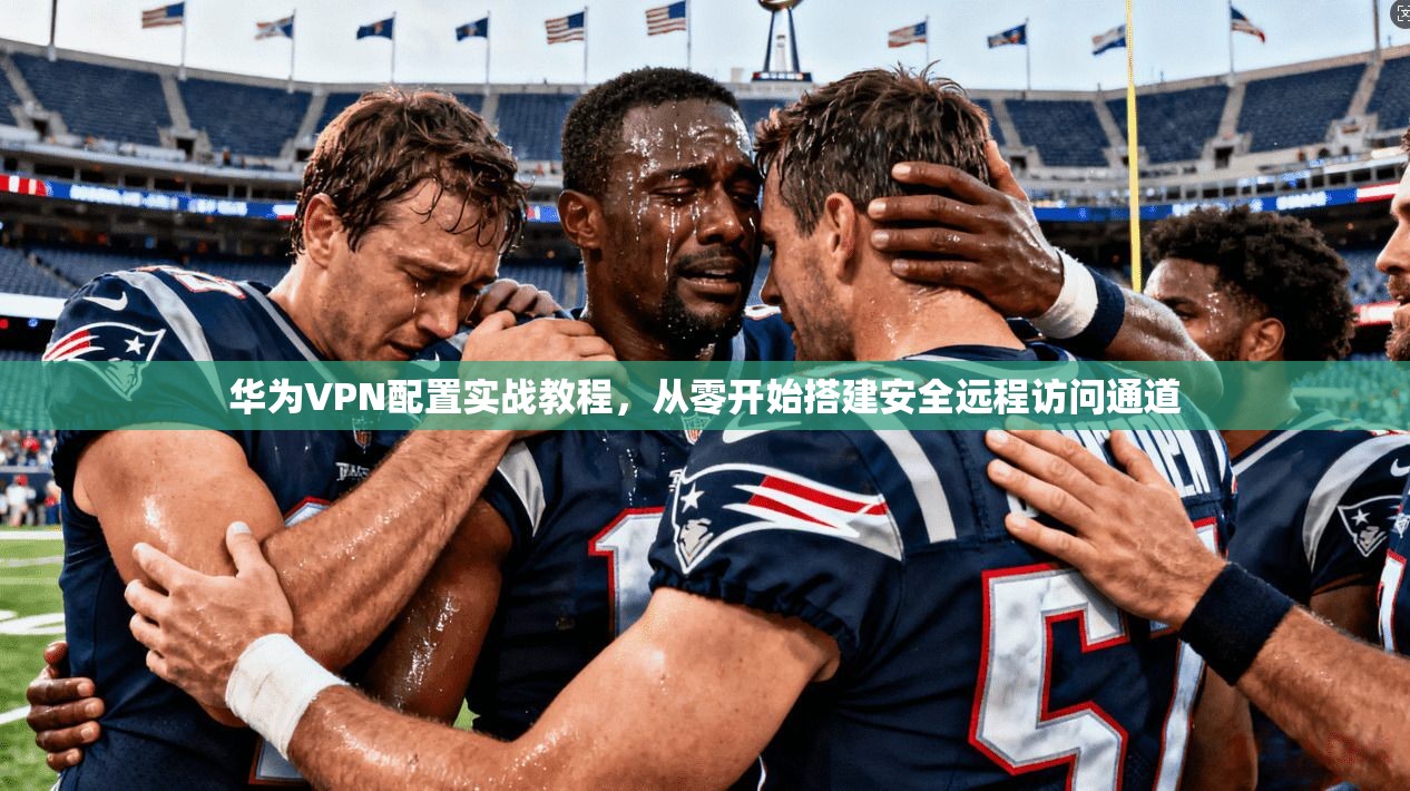 华为VPN配置实战教程，从零开始搭建安全远程访问通道