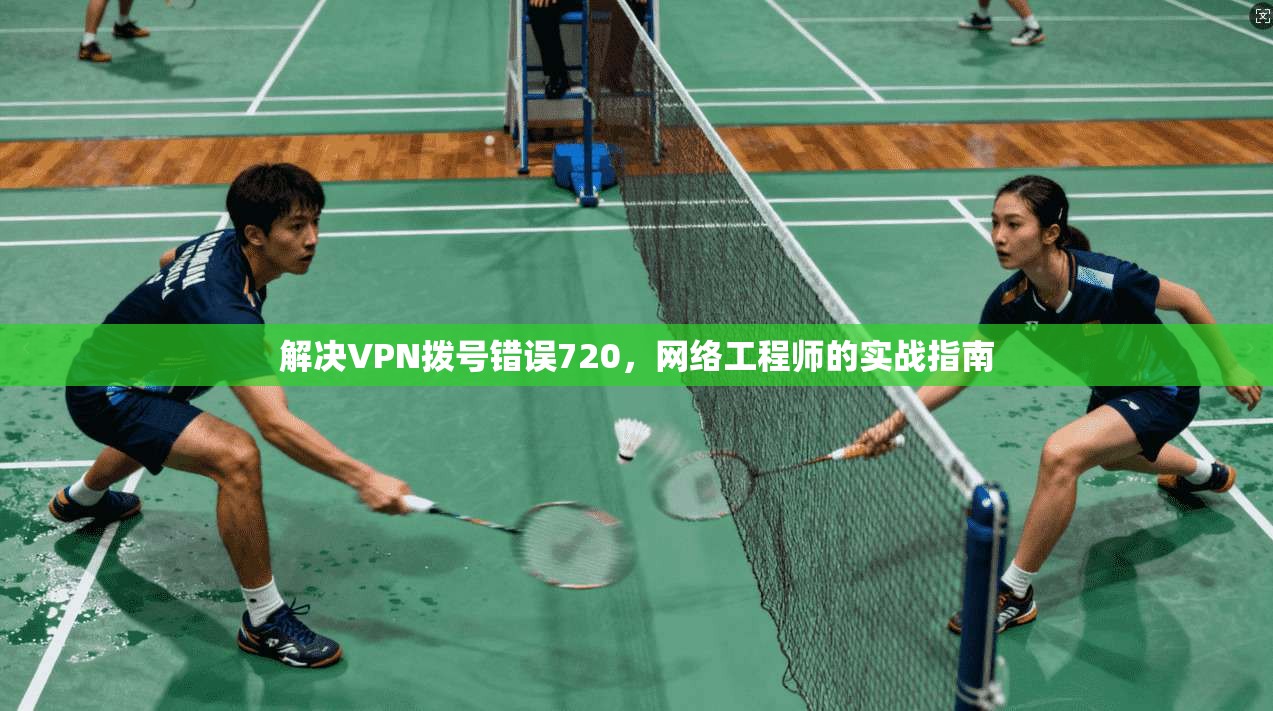 解决VPN拨号错误720，网络工程师的实战指南