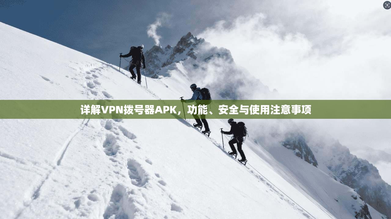 详解VPN拨号器APK，功能、安全与使用注意事项