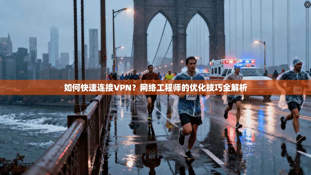 如何快速连接VPN？网络工程师的优化技巧全解析