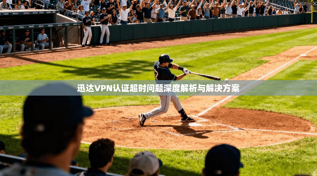 迅达VPN认证超时问题深度解析与解决方案