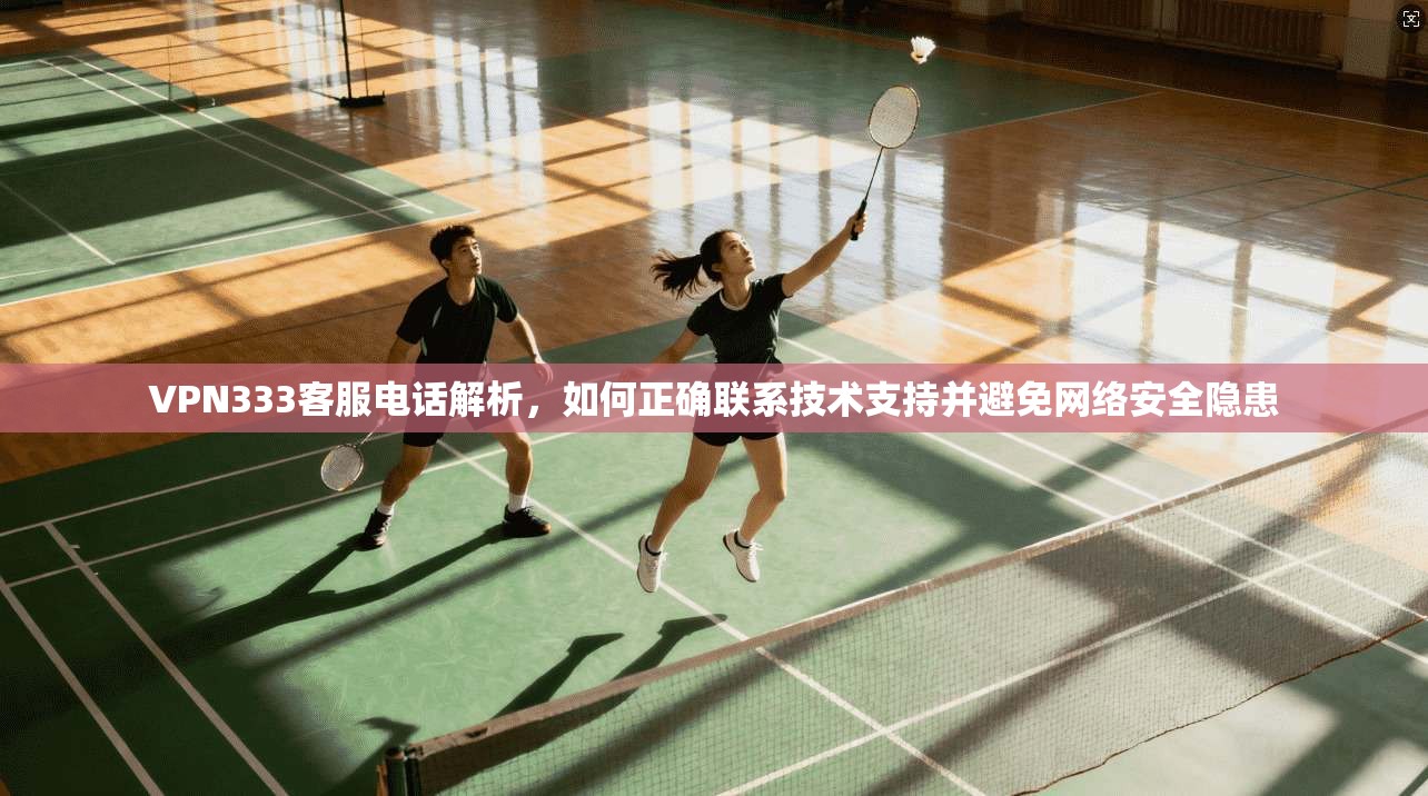 VPN333客服电话解析，如何正确联系技术支持并避免网络安全隐患