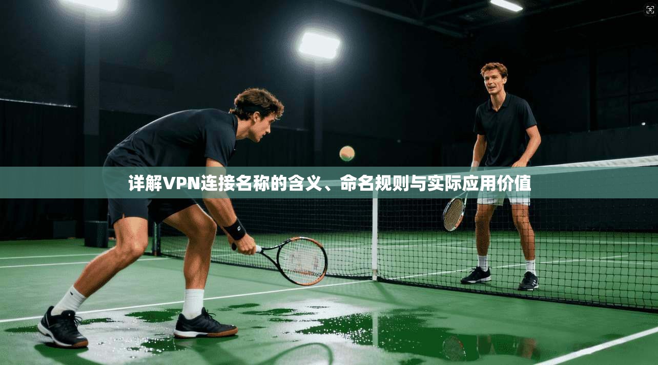 详解VPN连接名称的含义、命名规则与实际应用价值
